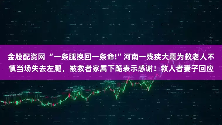 金股配资网 “一条腿换回一条命!”河南一残疾大哥为救老人不慎当场失去左腿，被救者家属下跪表示感谢！救人者妻子回应