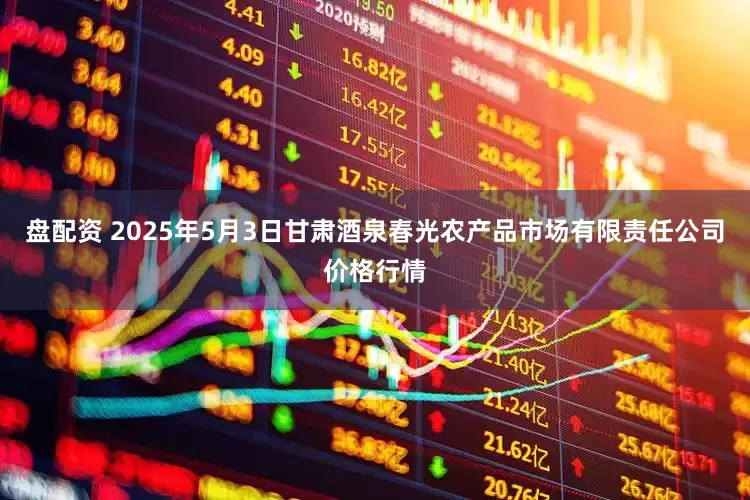 盘配资 2025年5月3日甘肃酒泉春光农产品市场有限责任公司价格行情