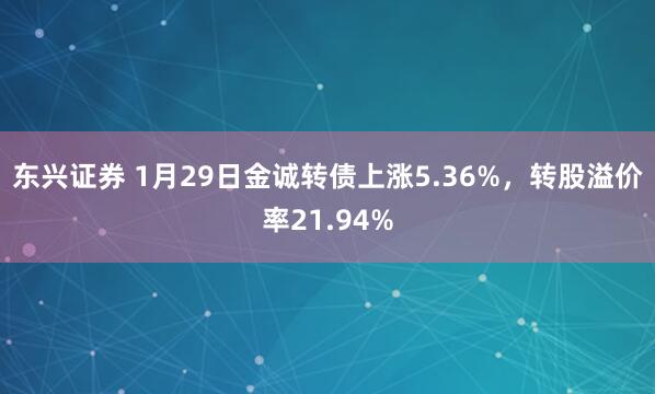 东兴证券 1月29日金诚转债上涨5.36%，转股溢价率21.94%