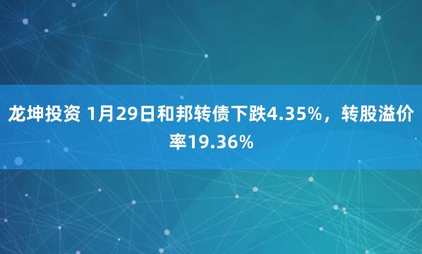 龙坤投资 1月29日和邦转债下跌4.35%，转股溢价率19.36%