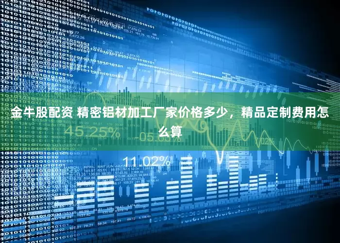 金牛股配资 精密铝材加工厂家价格多少，精品定制费用怎么算