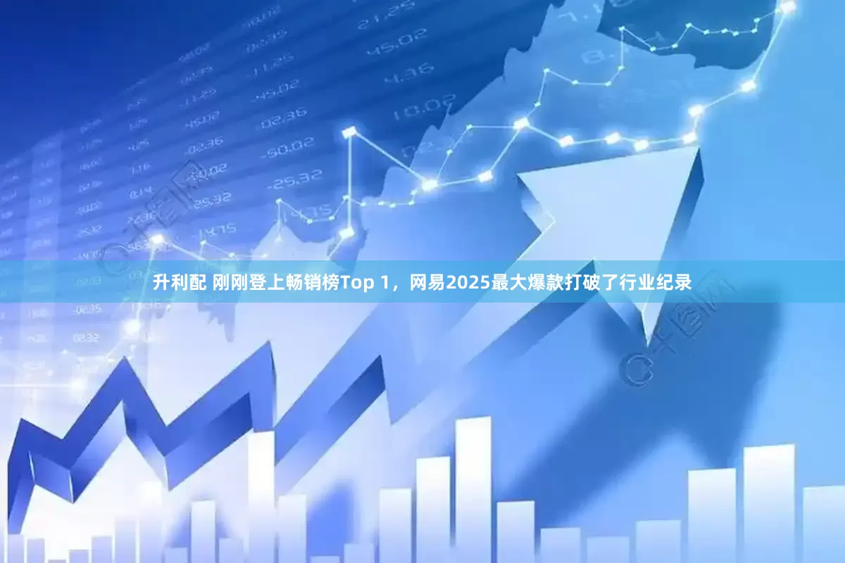 升利配 刚刚登上畅销榜Top 1，网易2025最大爆款打破了行业纪录