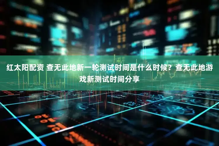 红太阳配资 查无此地新一轮测试时间是什么时候？查无此地游戏新测试时间分享