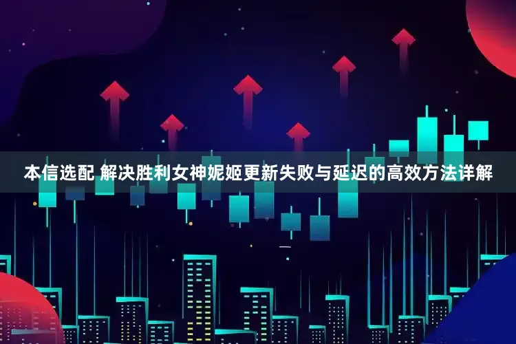 本信选配 解决胜利女神妮姬更新失败与延迟的高效方法详解