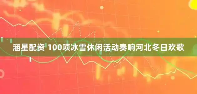 涵星配资 100项冰雪休闲活动奏响河北冬日欢歌