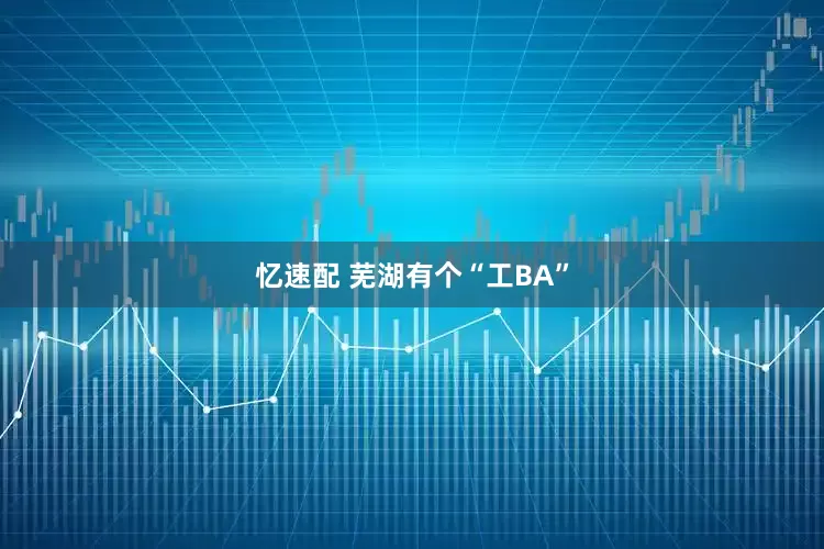 忆速配 芜湖有个“工BA”