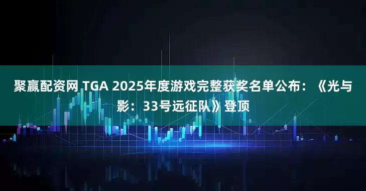 聚赢配资网 TGA 2025年度游戏完整获奖名单公布：《光与影：33号远征队》登顶