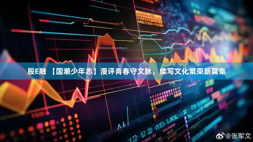 股E融 【国潮少年志】漫评青春守文脉，续写文化繁荣新篇章