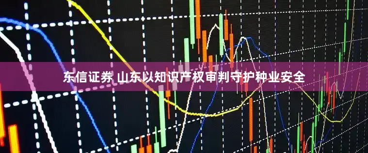 东信证券 山东以知识产权审判守护种业安全
