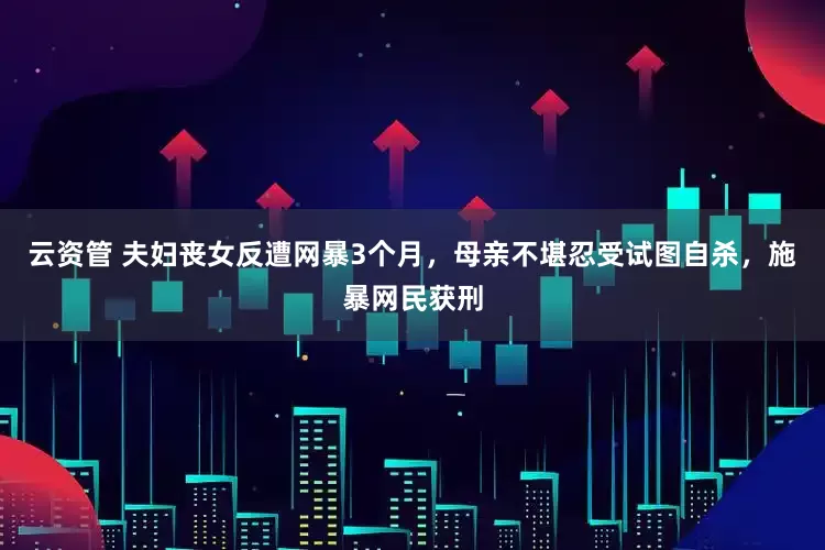 云资管 夫妇丧女反遭网暴3个月，母亲不堪忍受试图自杀，施暴网民获刑