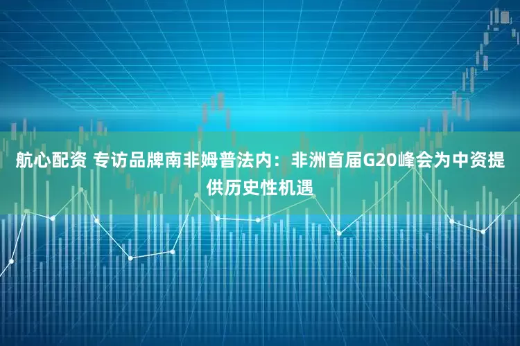 航心配资 专访品牌南非姆普法内：非洲首届G20峰会为中资提供历史性机遇