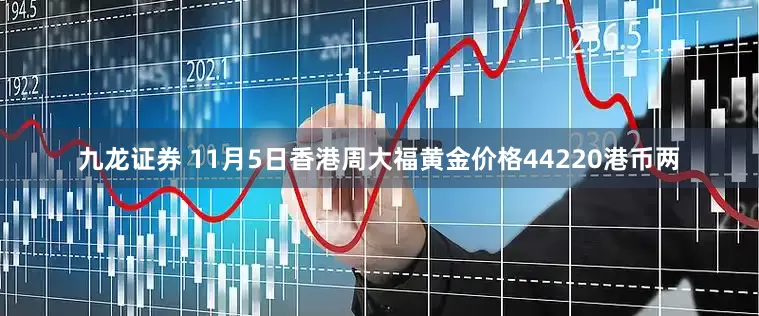 九龙证券 11月5日香港周大福黄金价格44220港币两