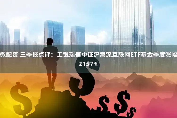 微配资 三季报点评：工银瑞信中证沪港深互联网ETF基金季度涨幅2157%