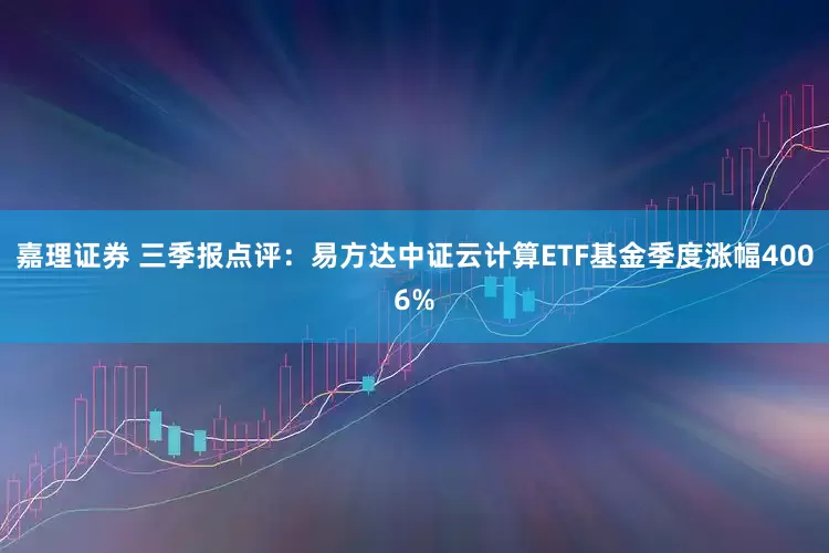 嘉理证券 三季报点评：易方达中证云计算ETF基金季度涨幅4006%