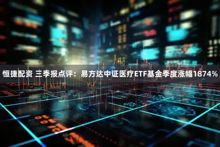 恒捷配资 三季报点评：易方达中证医疗ETF基金季度涨幅1874%