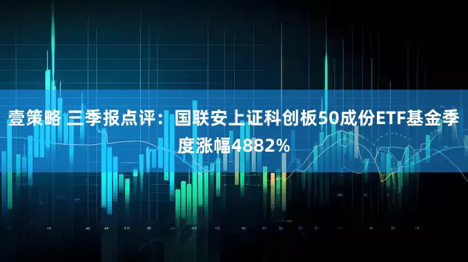 壹策略 三季报点评：国联安上证科创板50成份ETF基金季度涨幅4882%