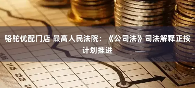 骆驼优配门店 最高人民法院：《公司法》司法解释正按计划推进